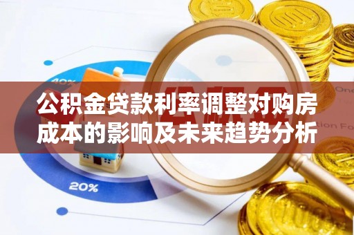 城东公积金贷款利率调整对购房成本的影响及未来趋势分析