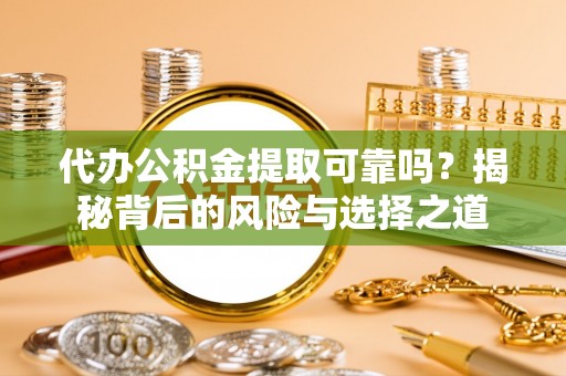 城东代办公积金提取可靠吗？揭秘背后的风险与选择之道