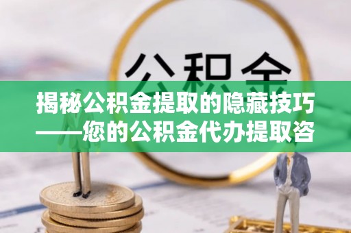 城东揭秘公积金提取的隐藏技巧——您的公积金代办提取咨询指南