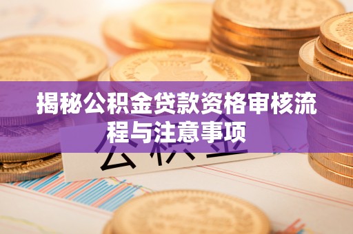 城东揭秘公积金贷款资格审核流程与注意事项