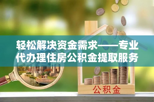 城东轻松解决资金需求——专业代办理住房公积金提取服务