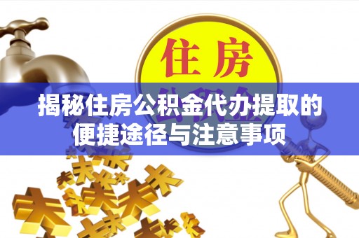 城东揭秘住房公积金代办提取的便捷途径与注意事项