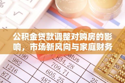 城东公积金贷款调整对购房的影响，市场新风向与家庭财务规划