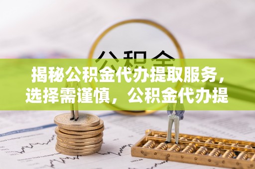 城东揭秘公积金代办提取服务，选择需谨慎，公积金代办提取靠谱吗？