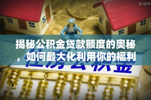 城东揭秘公积金贷款额度的奥秘，如何最大化利用你的福利？