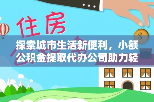 城东探索城市生活新便利，小额公积金提取代办公司助力轻松理财