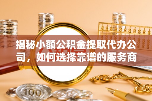 城东揭秘小额公积金提取代办公司，如何选择靠谱的服务商？