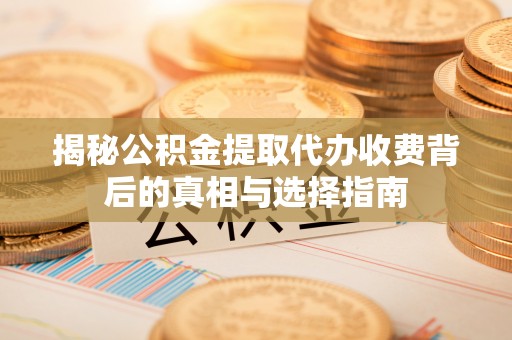 城东揭秘公积金提取代办收费背后的真相与选择指南