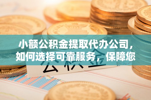 城东小额公积金提取代办公司，如何选择可靠服务，保障您的资金安全