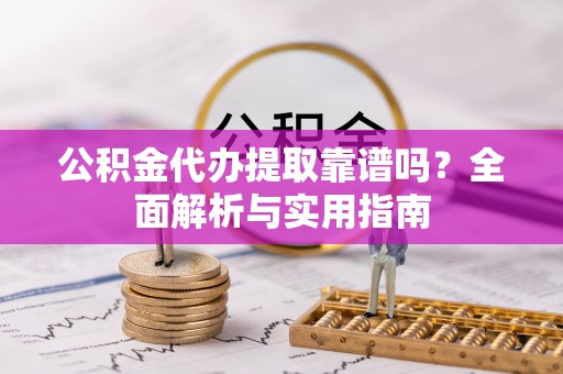 城东公积金代办提取靠谱吗？全面解析与实用指南