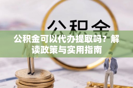 城东公积金可以代办提取吗？解读政策与实用指南