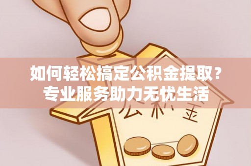 城东如何轻松搞定公积金提取？专业服务助力无忧生活