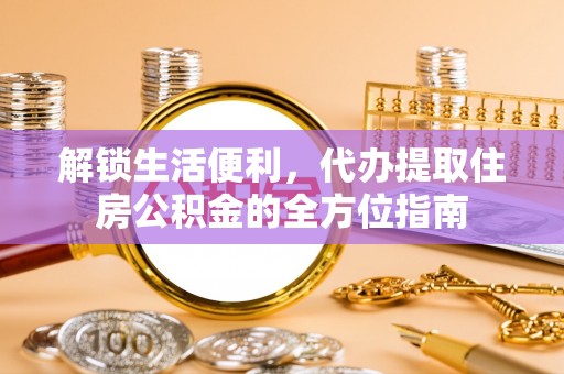 城东解锁生活便利，代办提取住房公积金的全方位指南