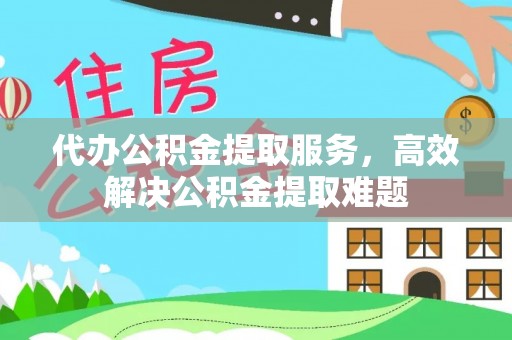 城东代办公积金提取服务，高效解决公积金提取难题