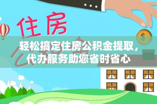 城东轻松搞定住房公积金提取，代办服务助您省时省心