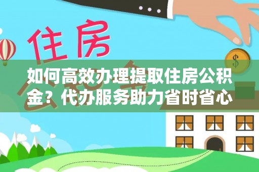 城东如何高效办理提取住房公积金？代办服务助力省时省心