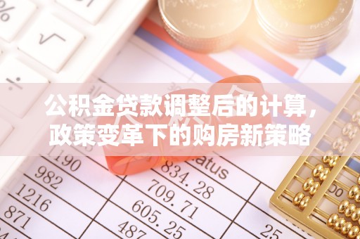 城东公积金贷款调整后的计算，政策变革下的购房新策略