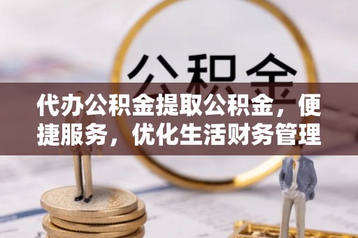城东代办公积金提取公积金，便捷服务，优化生活财务管理