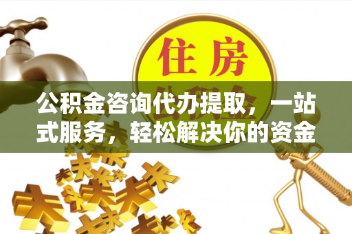 城东公积金咨询代办提取，一站式服务，轻松解决你的资金难题