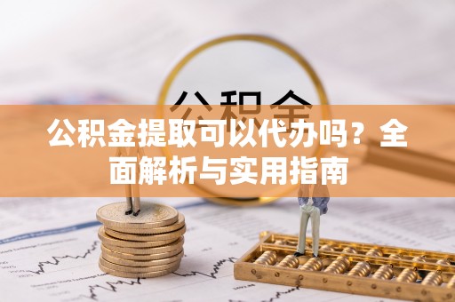 城东公积金提取可以代办吗？全面解析与实用指南