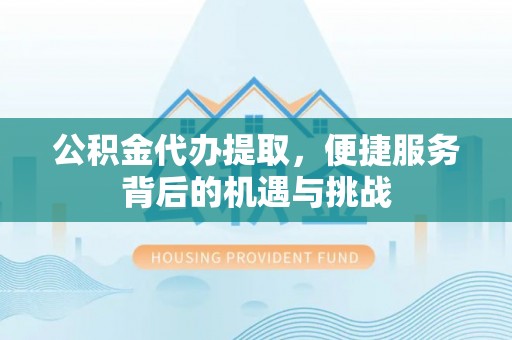 城东公积金代办提取，便捷服务背后的机遇与挑战