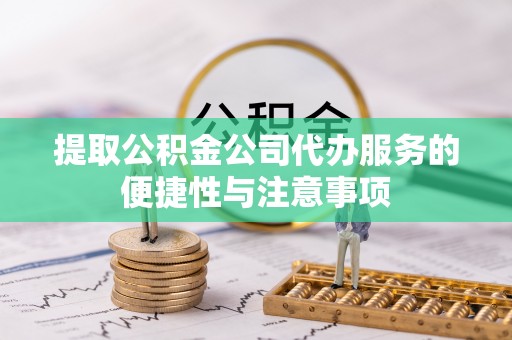 城东提取公积金公司代办服务的便捷性与注意事项