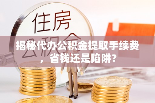 城东揭秘代办公积金提取手续费，省钱还是陷阱？