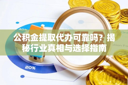 城东公积金提取代办可靠吗？揭秘行业真相与选择指南