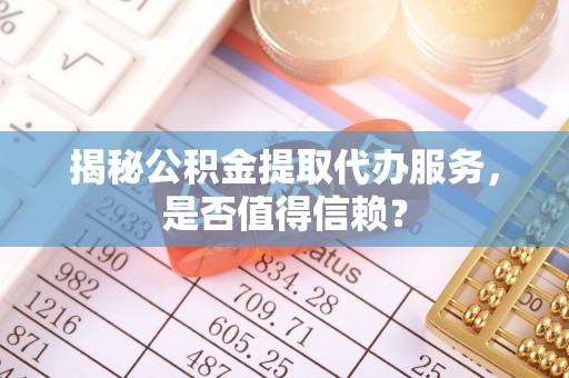 城东揭秘公积金提取代办服务，是否值得信赖？