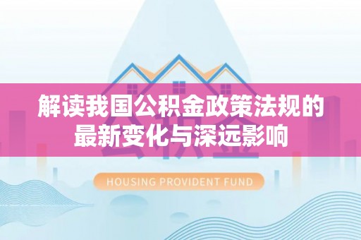 城东解读我国公积金政策法规的最新变化与深远影响