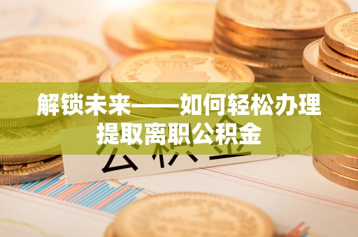 城东解锁未来——如何轻松办理提取离职公积金