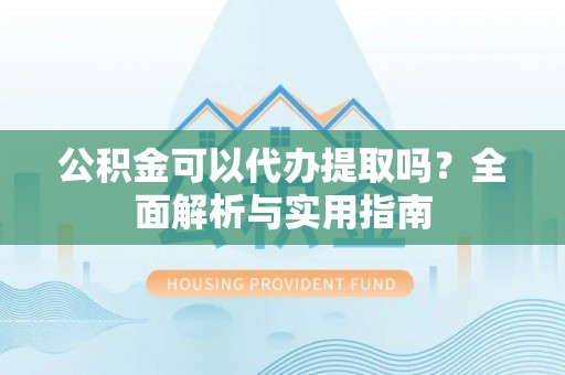 城东公积金可以代办提取吗？全面解析与实用指南