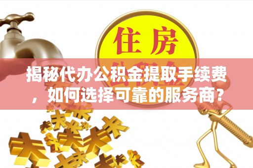城东揭秘代办公积金提取手续费，如何选择可靠的服务商？
