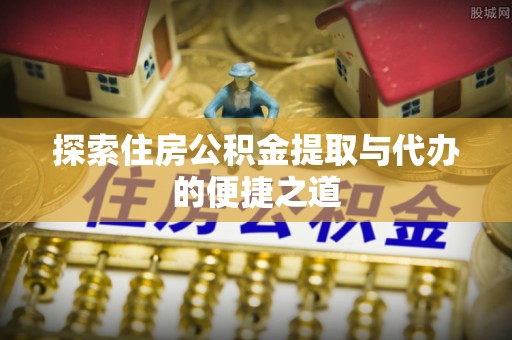 城东探索住房公积金提取与代办的便捷之道