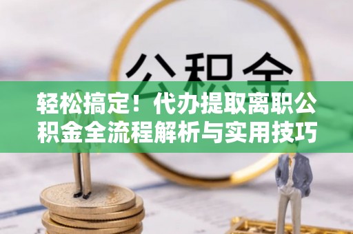城东轻松搞定！代办提取离职公积金全流程解析与实用技巧