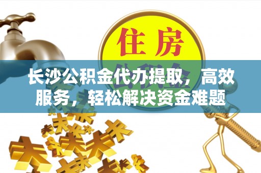 城东长沙公积金代办提取，高效服务，轻松解决资金难题