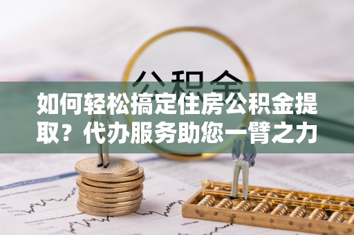 城东如何轻松搞定住房公积金提取？代办服务助您一臂之力