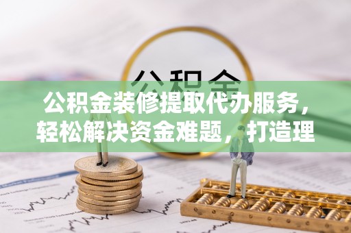 城东公积金装修提取代办服务，轻松解决资金难题，打造理想家居
