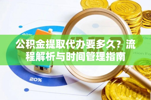 城东公积金提取代办要多久？流程解析与时间管理指南