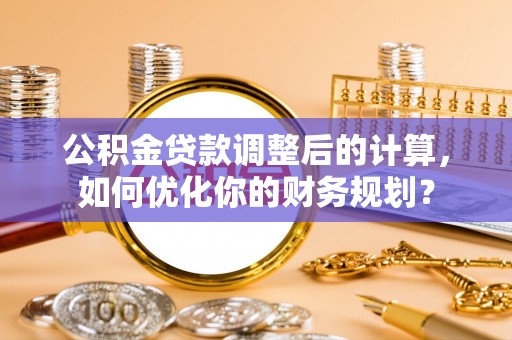 城东公积金贷款调整后的计算，如何优化你的财务规划？