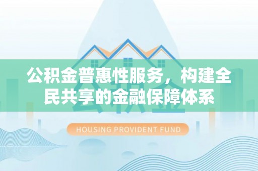 城东公积金普惠性服务，构建全民共享的金融保障体系