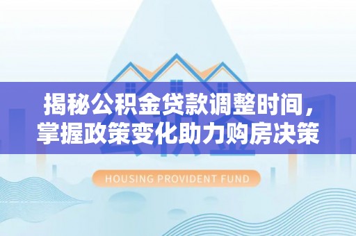城东揭秘公积金贷款调整时间，掌握政策变化助力购房决策