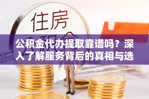 城东公积金代办提取靠谱吗？深入了解服务背后的真相与选择指南