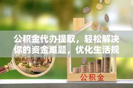城东公积金代办提取，轻松解决你的资金难题，优化生活规划