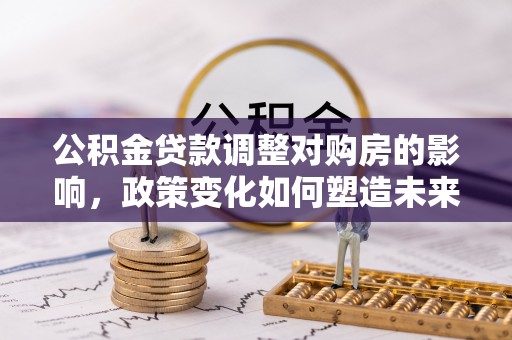 城东公积金贷款调整对购房的影响，政策变化如何塑造未来住房市场