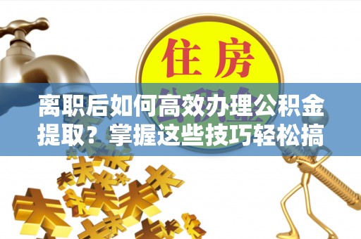 城东离职后如何高效办理公积金提取？掌握这些技巧轻松搞定