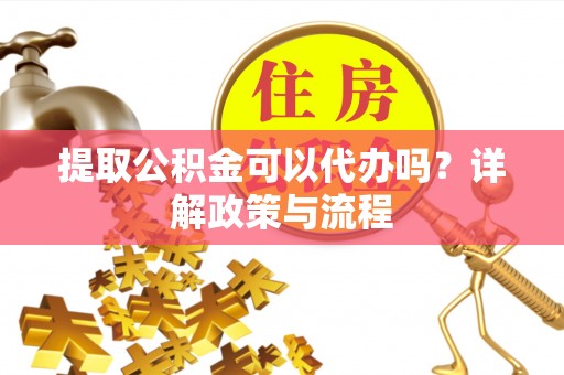 城东提取公积金可以代办吗？详解政策与流程