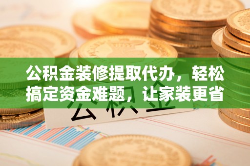 城东公积金装修提取代办，轻松搞定资金难题，让家装更省心
