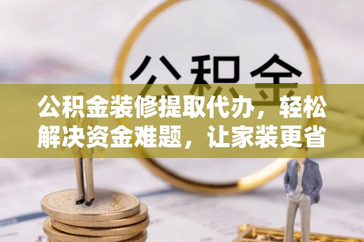 城东公积金装修提取代办，轻松解决资金难题，让家装更省心