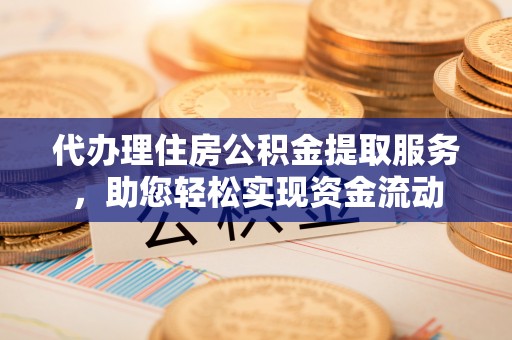 城东代办理住房公积金提取服务，助您轻松实现资金流动